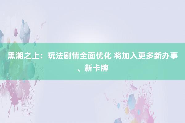黑潮之上:玩法剧情全面优化 将加入更多新办事、新卡牌